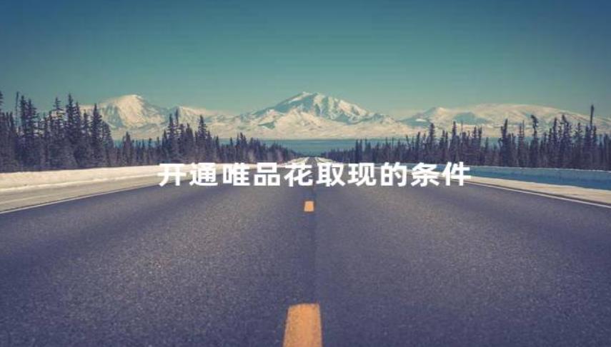 唯品会开通唯品花取现的条件，唯品会取现额度用不了如何处理